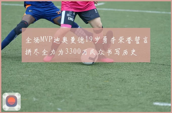 全场MVP迪奥曼德19岁勇夺荣誉誓言拼尽全力为3300万民众书写历史