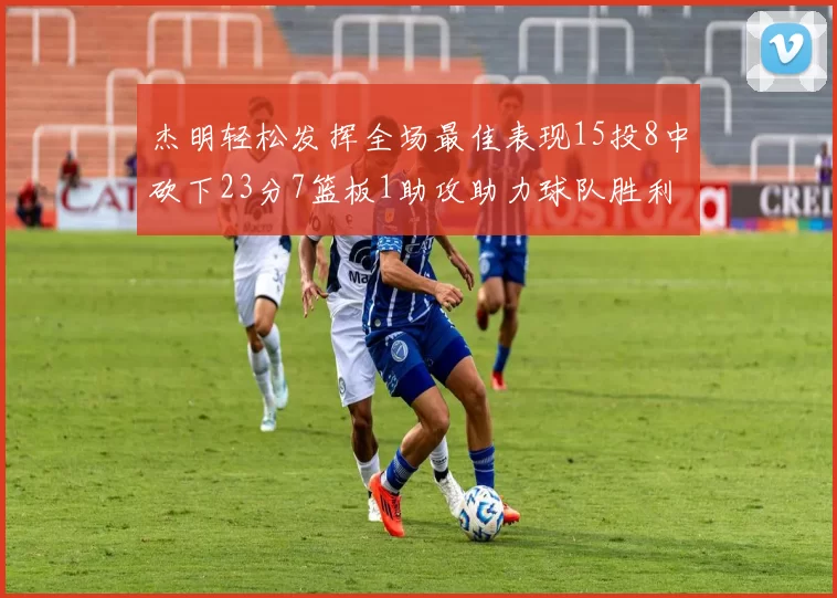 杰明轻松发挥全场最佳表现15投8中砍下23分7篮板1助攻助力球队胜利