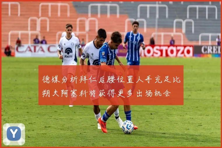 德媒分析拜仁后腰位置人手充足比朔夫阿塞科将获得更多出场机会