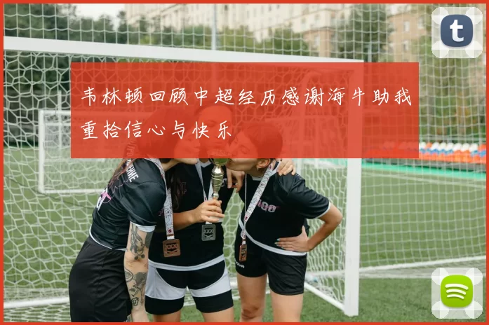 韦林顿回顾中超经历感谢海牛助我重拾信心与快乐