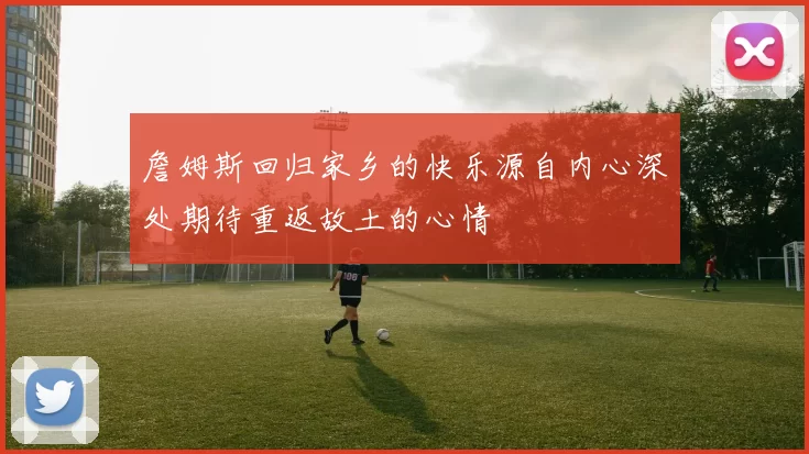 詹姆斯回归家乡的快乐源自内心深处期待重返故土的心情