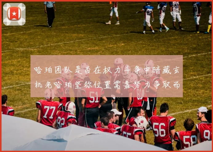 哈珀团队是否在权力斗争中暗藏玄机老哈珀坚称位置需靠努力争取而非索要