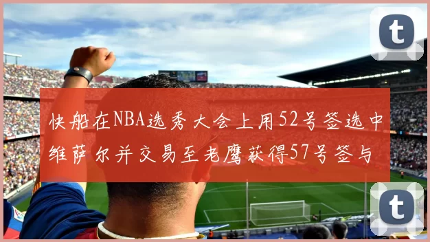 快船在NBA选秀大会上用52号签选中维萨尔并交易至老鹰获得57号签与现金补偿